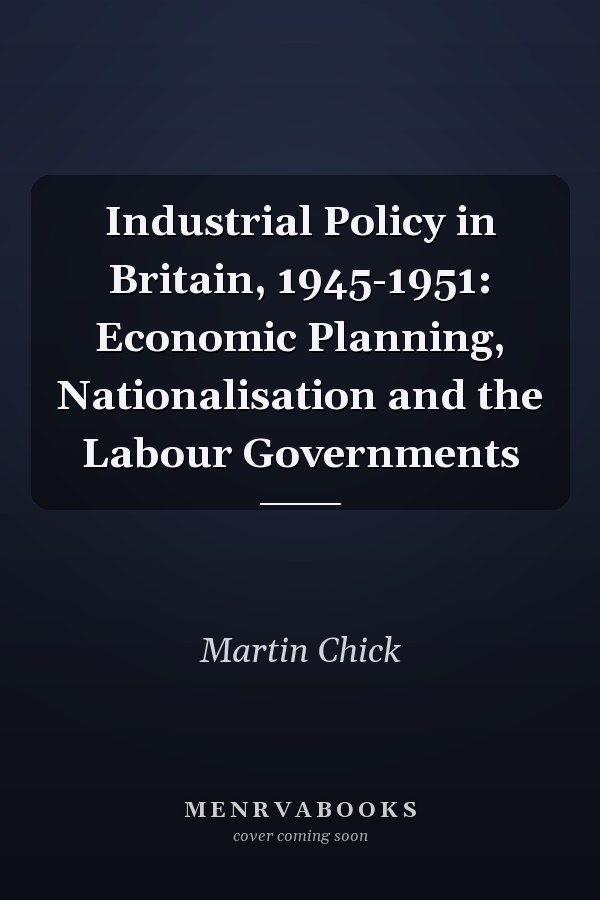 Industrial Policy in Britain, 1945-1951: Economic Planning, Nationalisation and the Labour Governments