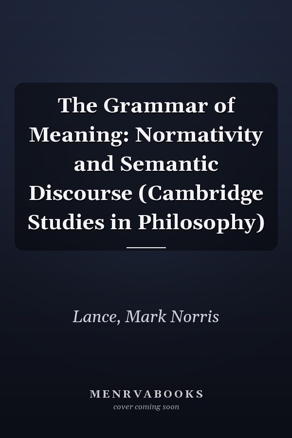 The Grammar of Meaning: Normativity and Semantic Discourse (Cambridge Studies in Philosophy)