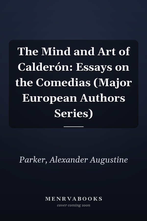 The Mind and Art of Calderón: Essays on the Comedias (Major European Authors Series)