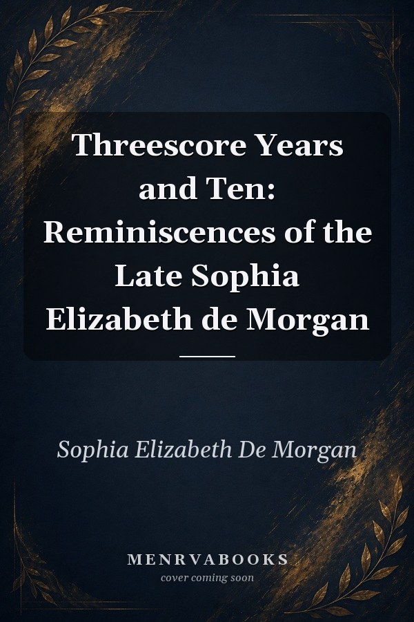 Threescore Years and Ten: Reminiscences of the Late Sophia Elizabeth de Morgan