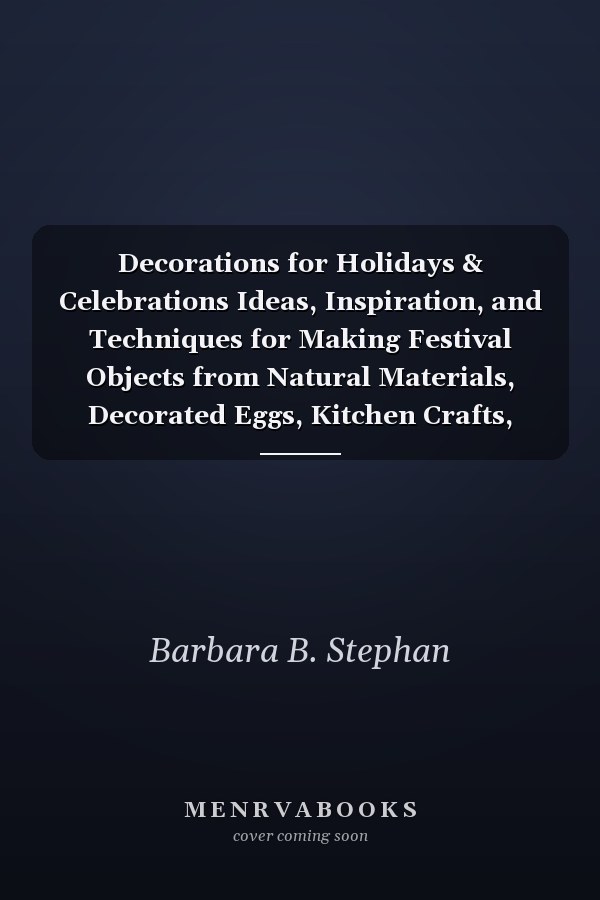 Decorations for Holidays & Celebrations Ideas, Inspiration, and Techniques for Making Festival Objects from Natural Materials, Decorated Eggs, Kitchen Crafts, Fabric, Wood, Paper, Metal, and Glass