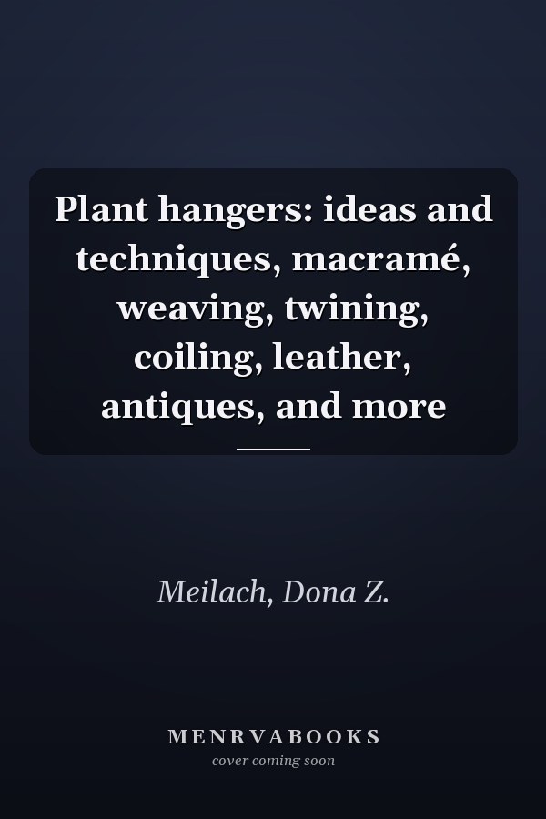 Plant hangers: ideas and techniques, macramé, weaving, twining, coiling, leather, antiques, and more
