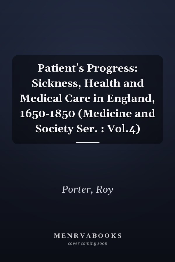 Patient's Progress: Sickness, Health and Medical Care in England, 1650-1850 (Medicine and Society Ser. : Vol.4)