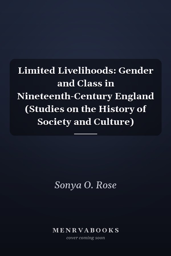 Limited Livelihoods: Gender and Class in Nineteenth-Century England (Studies on the History of Society and Culture)