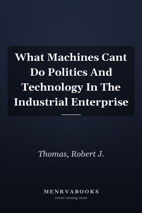 What Machines Cant Do Politics And Technology In The Industrial Enterprise