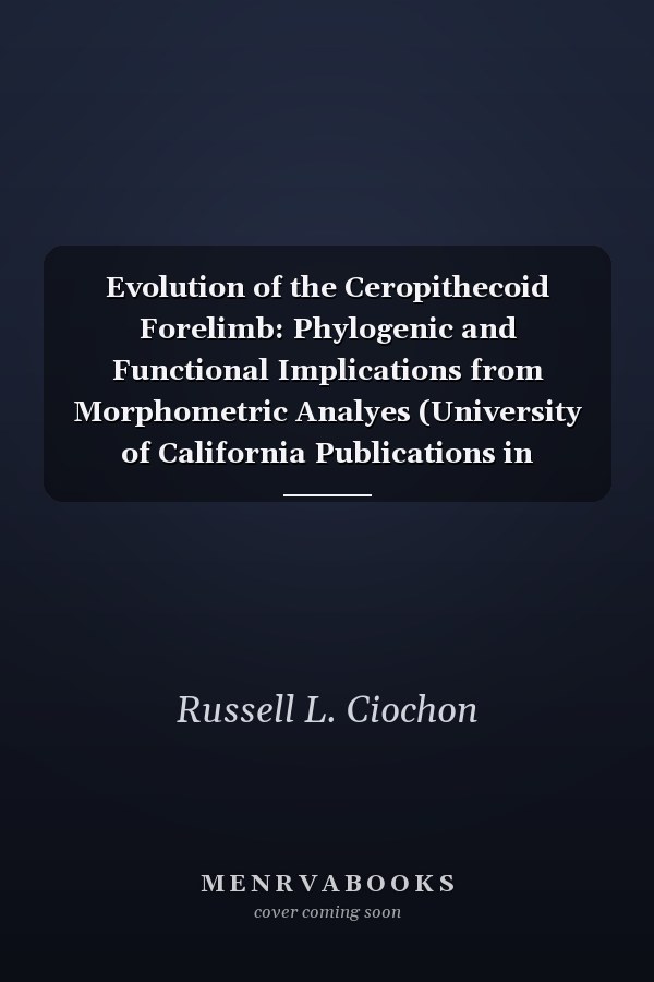 Evolution of the Ceropithecoid Forelimb: Phylogenic and Functional Implications from Morphometric Analyes (University of California Publications in Geological Sciences)