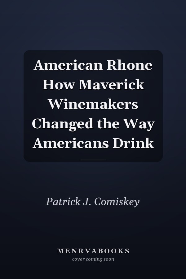 American Rhone How Maverick Winemakers Changed the Way Americans Drink