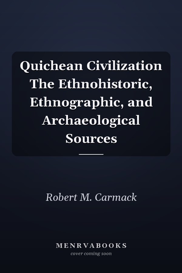 Quichean Civilization The Ethnohistoric, Ethnographic, and Archaeological Sources