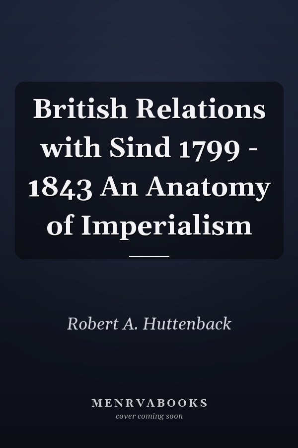 British Relations with Sind 1799 - 1843 An Anatomy of Imperialism