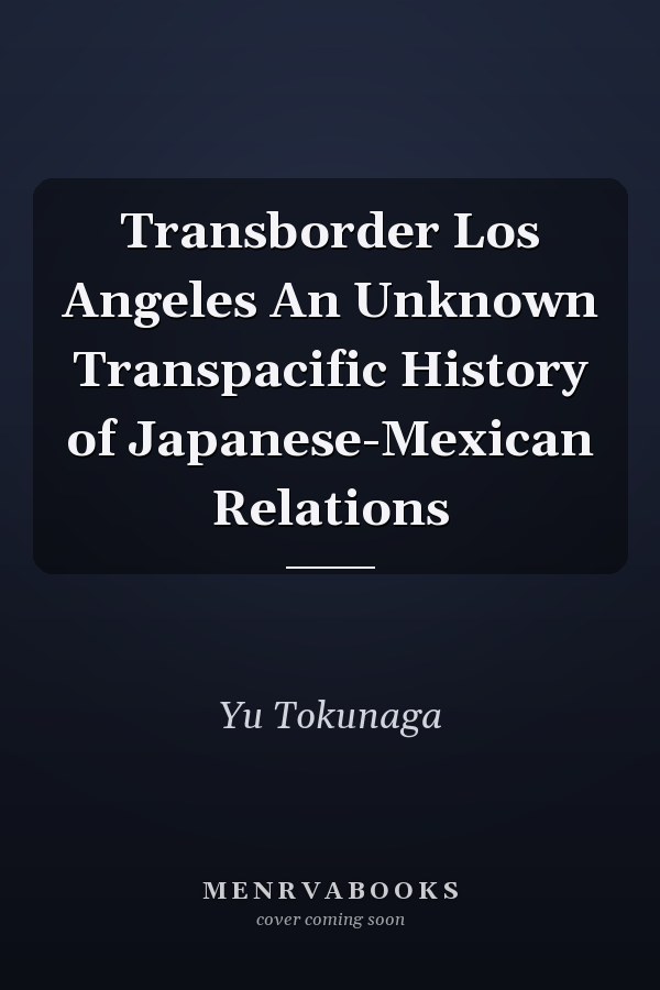 Transborder Los Angeles An Unknown Transpacific History of Japanese-Mexican Relations