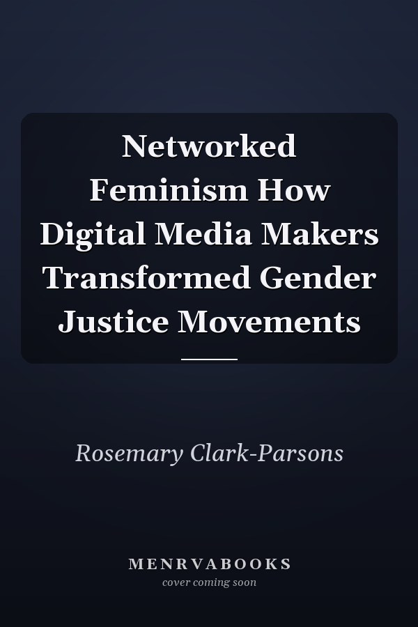 Networked Feminism How Digital Media Makers Transformed Gender Justice Movements