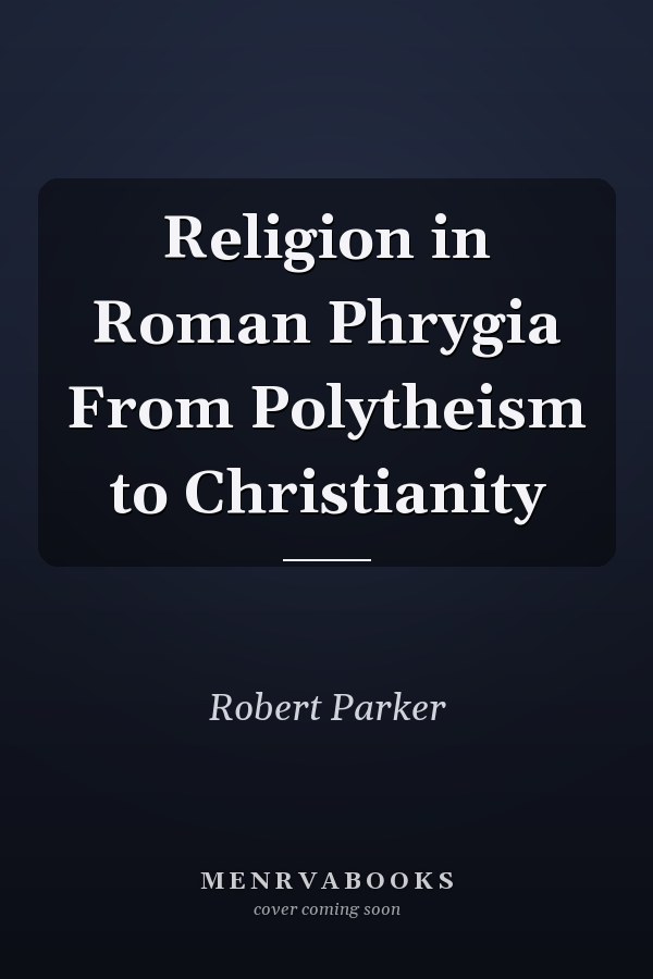 Religion in Roman Phrygia From Polytheism to Christianity