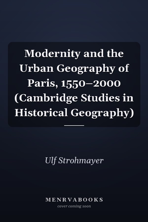 Modernity and the Urban Geography of Paris, 1550–2000 (Cambridge Studies in Historical Geography)