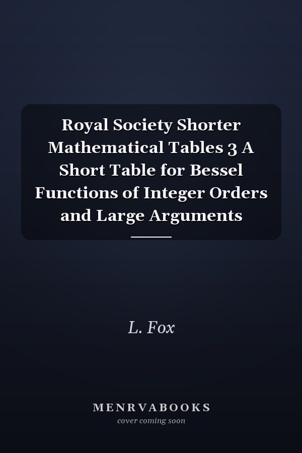 Royal Society Shorter Mathematical Tables 3 A Short Table for Bessel Functions of Integer Orders and Large Arguments