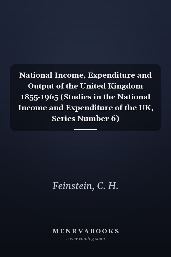 National Income, Expenditure and Output of the United Kingdom 1855-1965 (Studies in the National Income and Expenditure of the UK, Series Number 6)