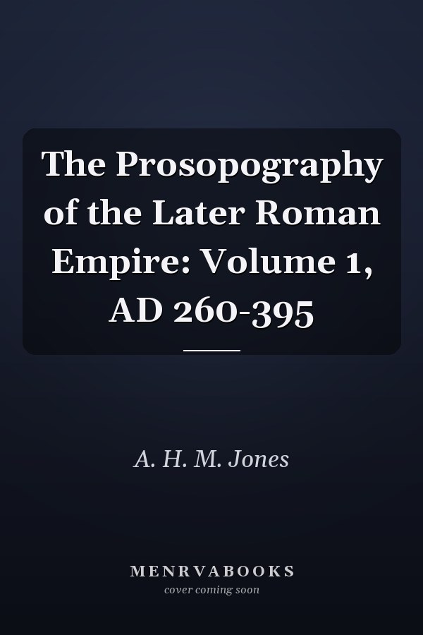 The Prosopography of the Later Roman Empire: Volume 1, AD 260-395
