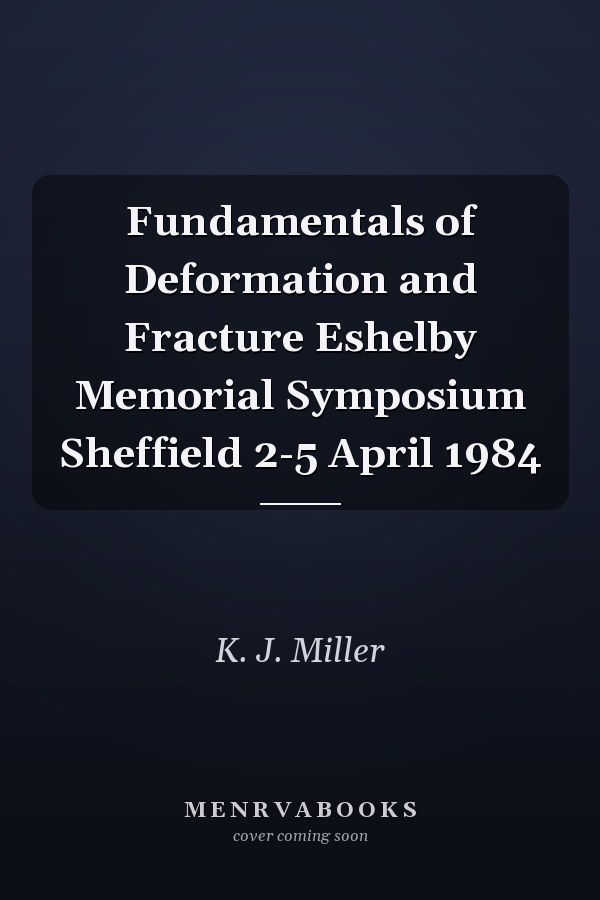 Fundamentals of Deformation and Fracture Eshelby Memorial Symposium Sheffield 2-5 April 1984