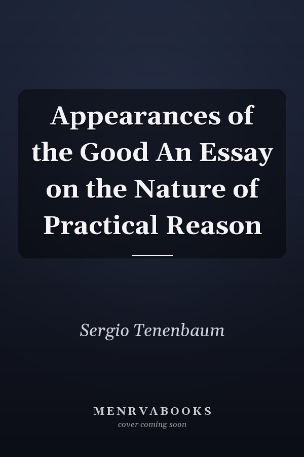 Appearances of the Good An Essay on the Nature of Practical Reason