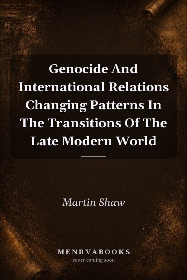 Genocide And International Relations Changing Patterns In The Transitions Of The Late Modern World