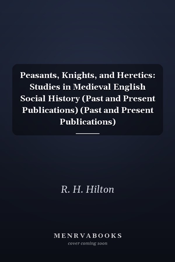 Peasants, Knights, and Heretics: Studies in Medieval English Social History (Past and Present Publications) (Past and Present Publications)
