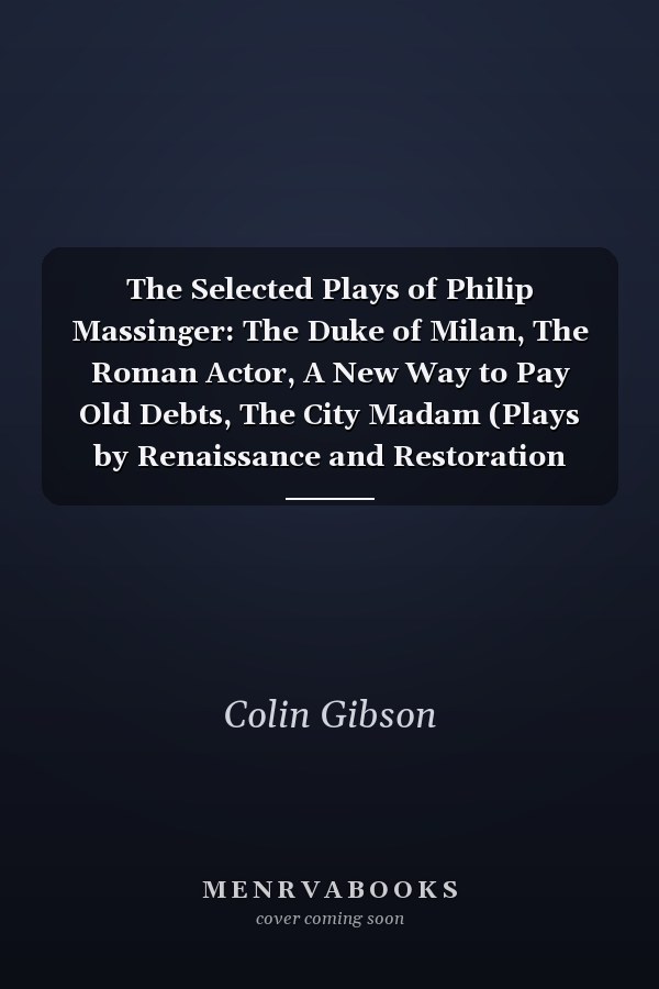 The Selected Plays of Philip Massinger: The Duke of Milan, The Roman Actor, A New Way to Pay Old Debts, The City Madam (Plays by Renaissance and Restoration Dramatists)
