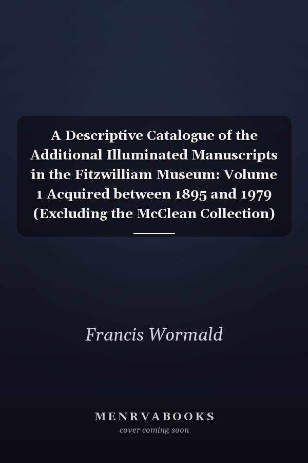 A Descriptive Catalogue of the Additional Illuminated Manuscripts in the Fitzwilliam Museum: Volume 1 Acquired between 1895 and 1979 (Excluding the McClean Collection)
