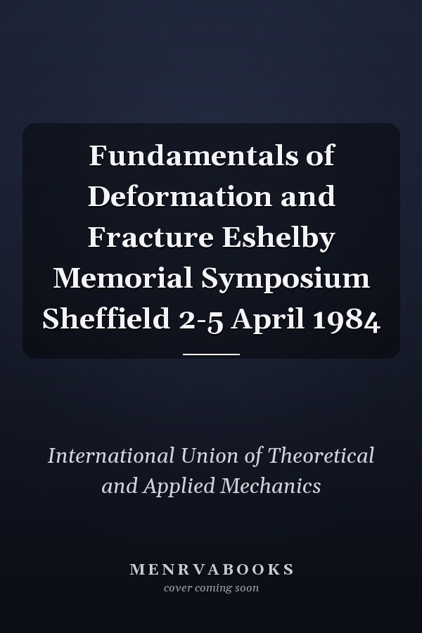 Fundamentals of Deformation and Fracture Eshelby Memorial Symposium Sheffield 2-5 April 1984