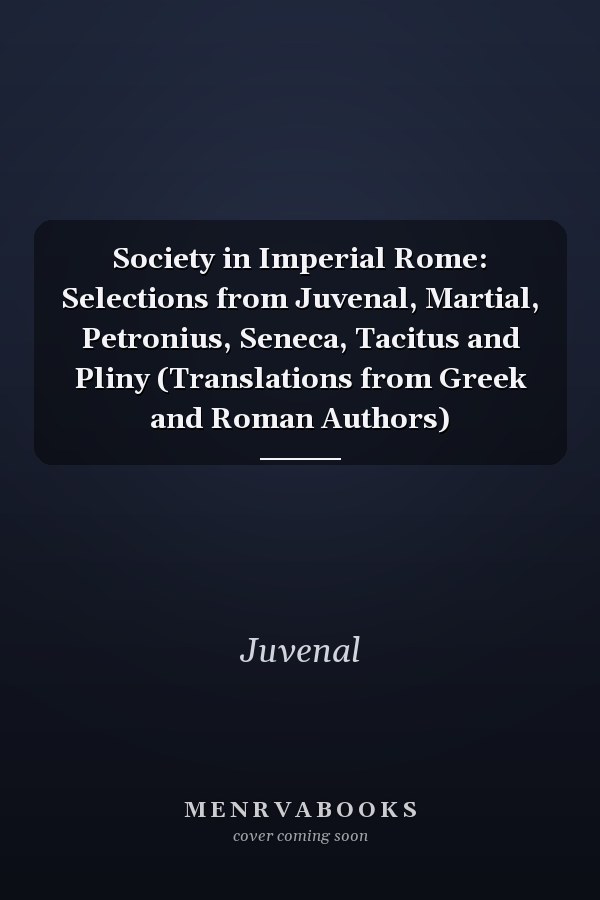 Society in Imperial Rome: Selections from Juvenal, Martial, Petronius, Seneca, Tacitus and Pliny (Translations from Greek and Roman Authors)