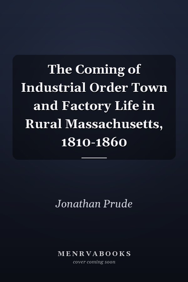 The Coming of Industrial Order Town and Factory Life in Rural Massachusetts, 1810-1860