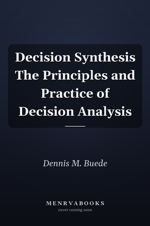 Decision Synthesis The Principles and Practice of Decision Analysis
