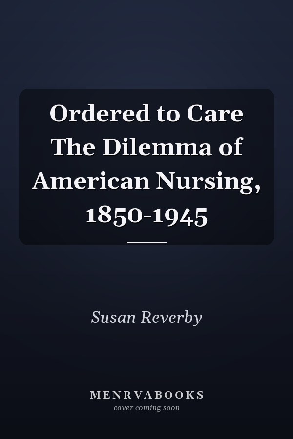 Ordered to Care The Dilemma of American Nursing, 1850-1945