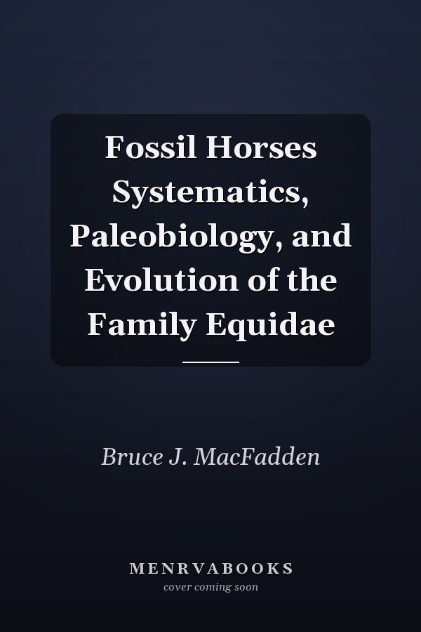Fossil Horses Systematics, Paleobiology, and Evolution of the Family Equidae
