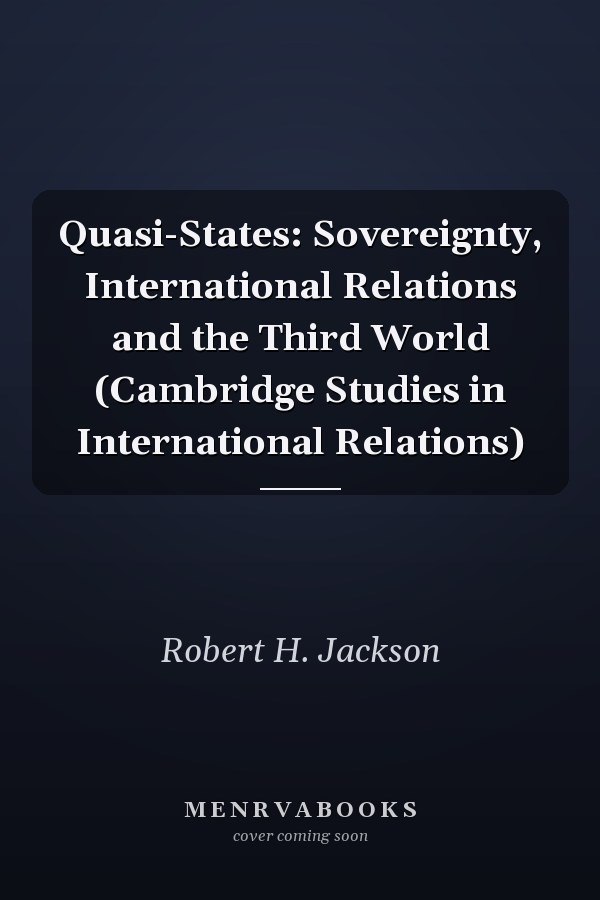 Quasi-States: Sovereignty, International Relations and the Third World (Cambridge Studies in International Relations)