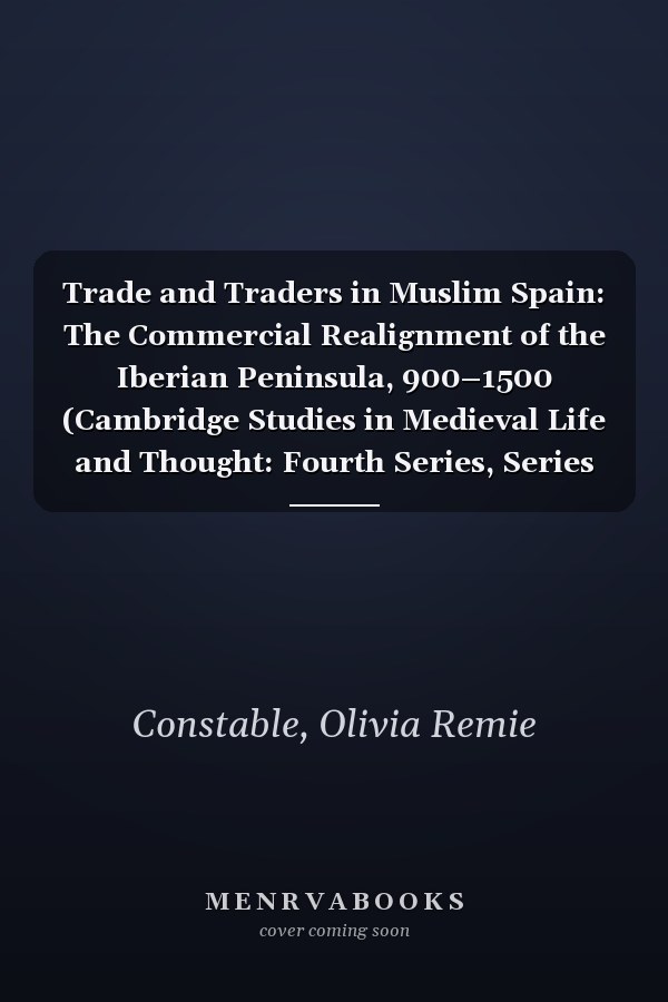 Trade and Traders in Muslim Spain: The Commercial Realignment of the Iberian Peninsula, 900–1500 (Cambridge Studies in Medieval Life and Thought: Fourth Series, Series Number 24)