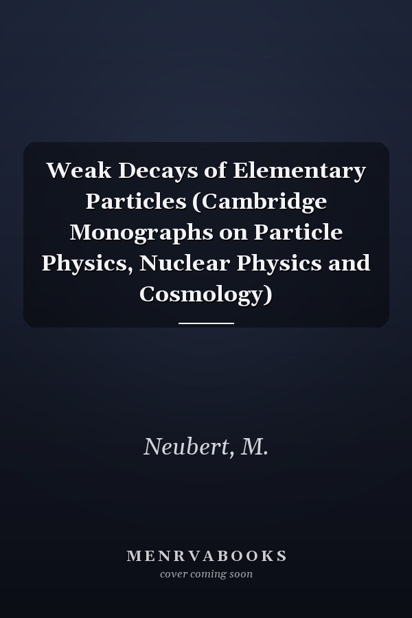 Weak Decays of Elementary Particles (Cambridge Monographs on Particle Physics, Nuclear Physics and Cosmology)