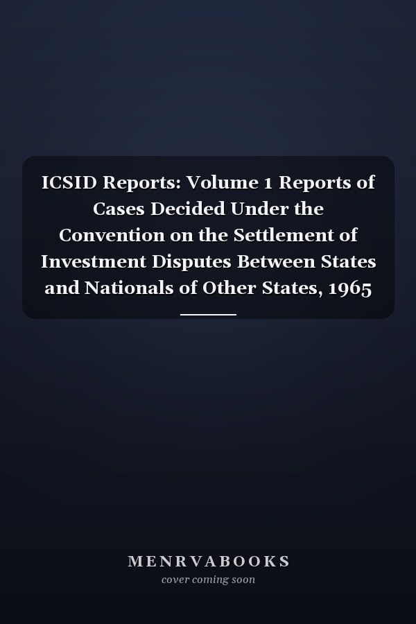 ICSID Reports: Volume 1 Reports of Cases Decided Under the Convention on the Settlement of Investment Disputes Between States and Nationals of Other States, 1965