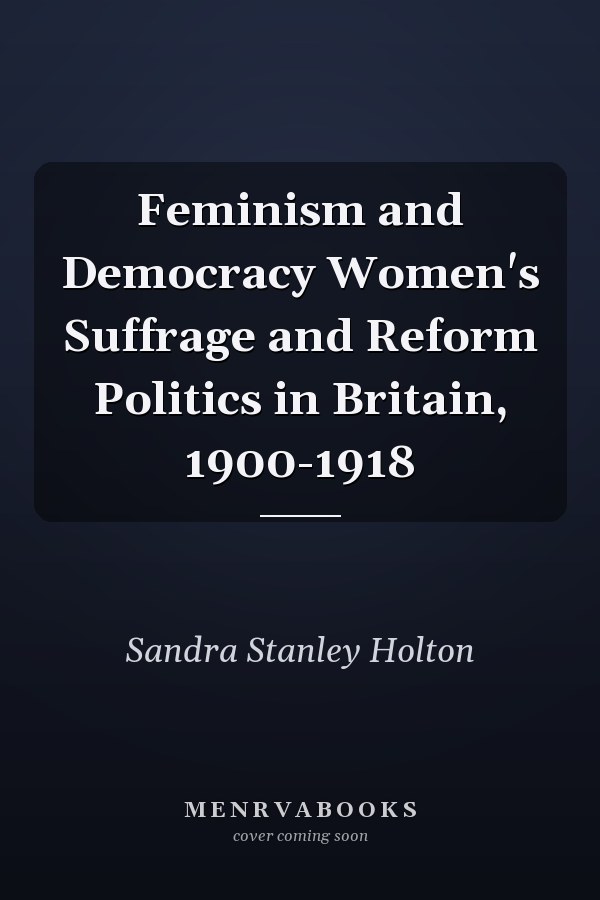Feminism and Democracy Women's Suffrage and Reform Politics in Britain, 1900-1918