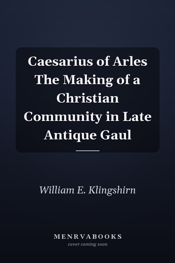 Caesarius of Arles The Making of a Christian Community in Late Antique Gaul