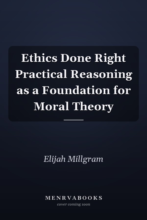 Ethics Done Right Practical Reasoning as a Foundation for Moral Theory