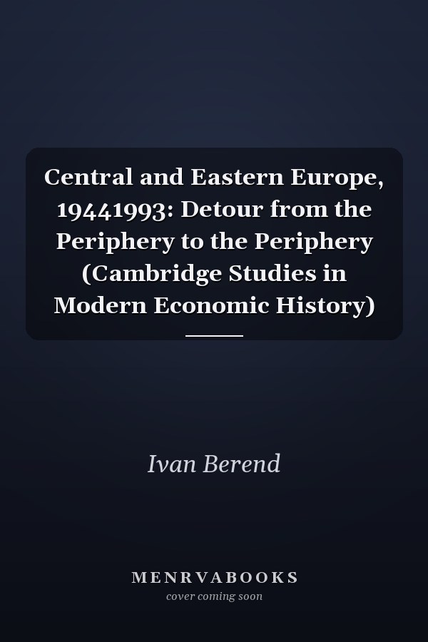 Central and Eastern Europe, 19441993: Detour from the Periphery to the Periphery (Cambridge Studies in Modern Economic History)