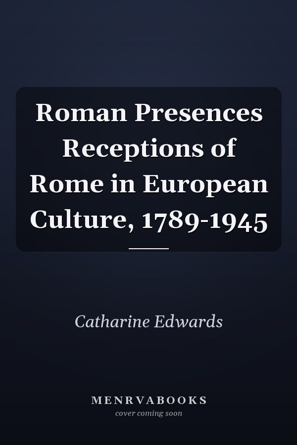 Roman Presences Receptions of Rome in European Culture, 1789-1945