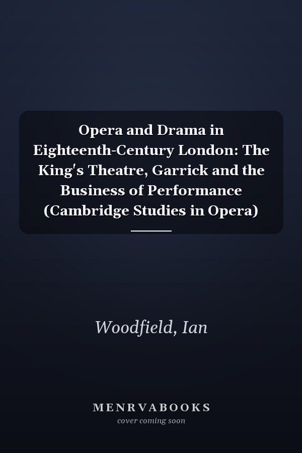 Opera and Drama in Eighteenth-Century London: The King's Theatre, Garrick and the Business of Performance (Cambridge Studies in Opera)