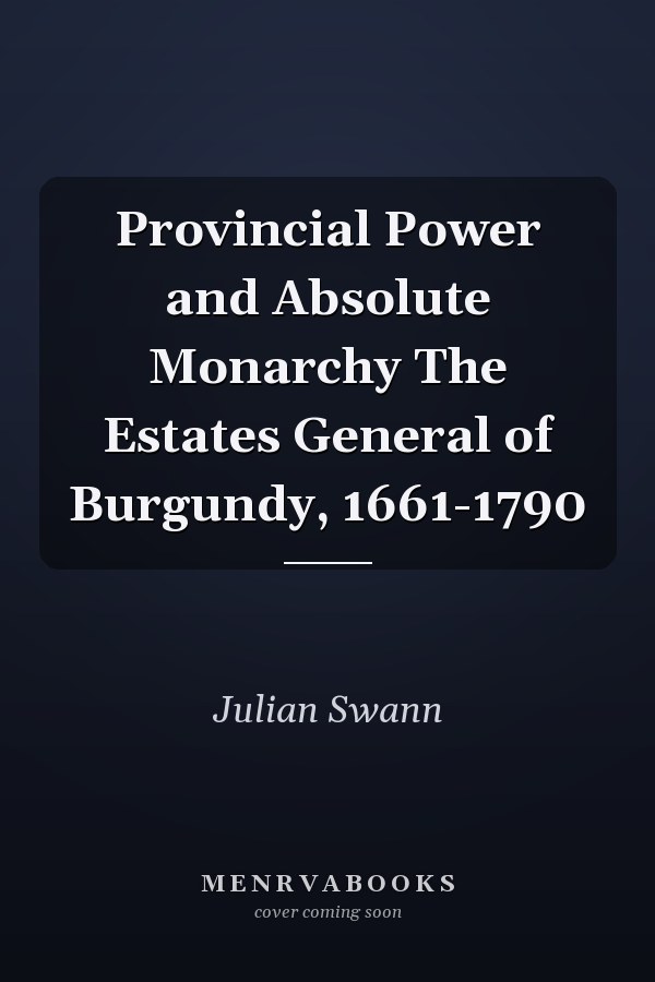 Provincial Power and Absolute Monarchy The Estates General of Burgundy, 1661-1790