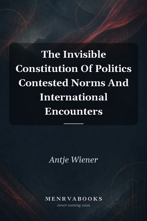 The Invisible Constitution Of Politics Contested Norms And International Encounters