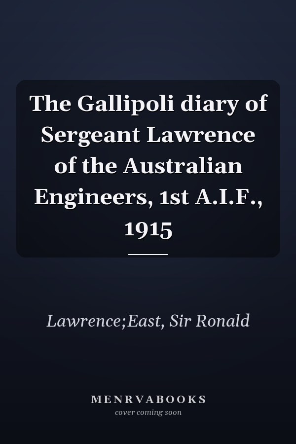 The Gallipoli diary of Sergeant Lawrence of the Australian Engineers, 1st A.I.F., 1915