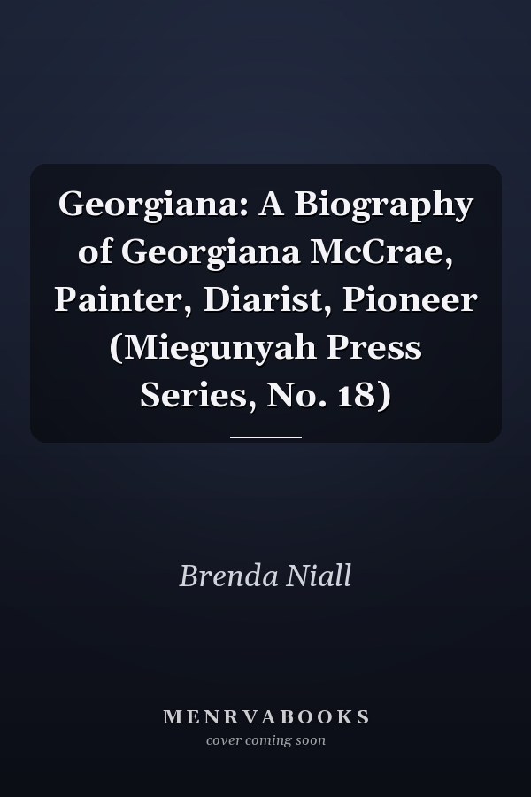 Georgiana: A Biography of Georgiana McCrae, Painter, Diarist, Pioneer (Miegunyah Press Series, No. 18)