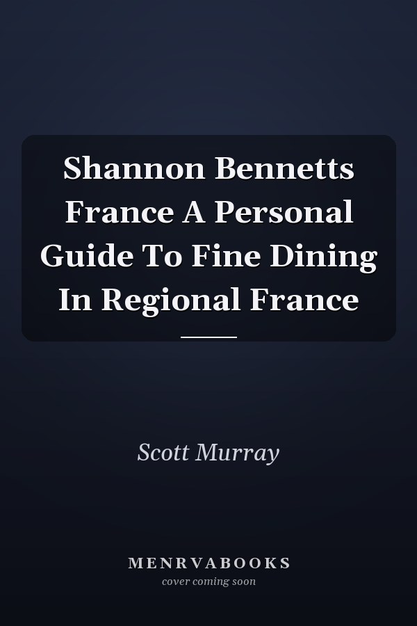 Shannon Bennetts France: A Personal Guide To Fine Dining In Regional France
