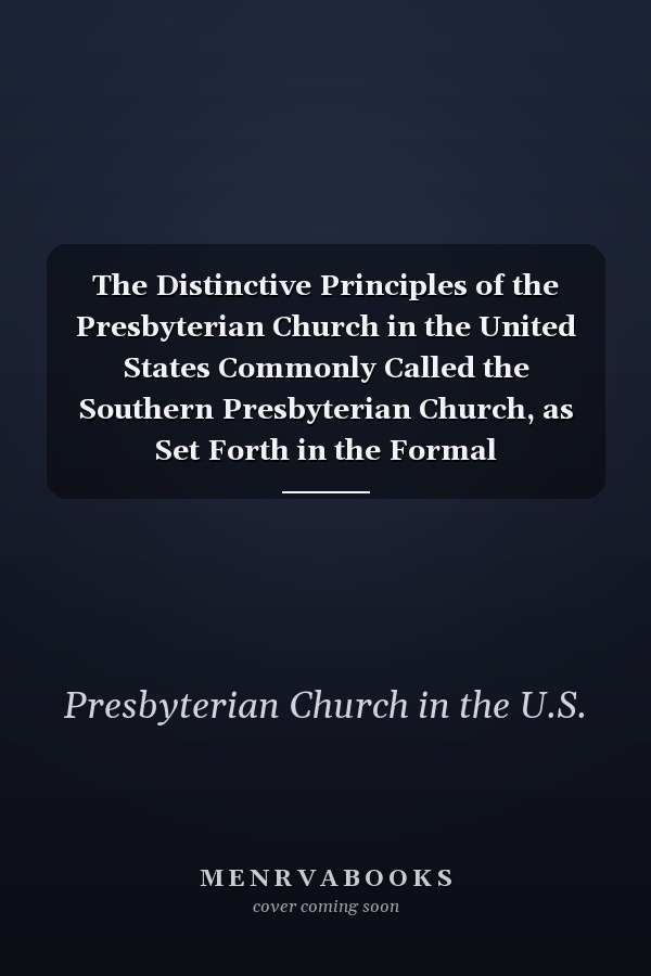 The Distinctive Principles of the Presbyterian Church in the United States Commonly Called the Southern Presbyterian Church, as Set Forth in the Formal Declarations, and Illustrated by Extracts from Proceedings of the General Assembly from 1861-70 : to which is Added Extracts from the Proceedings of the O.S. Assembly, from 1861-67, and Explanatory Remarks