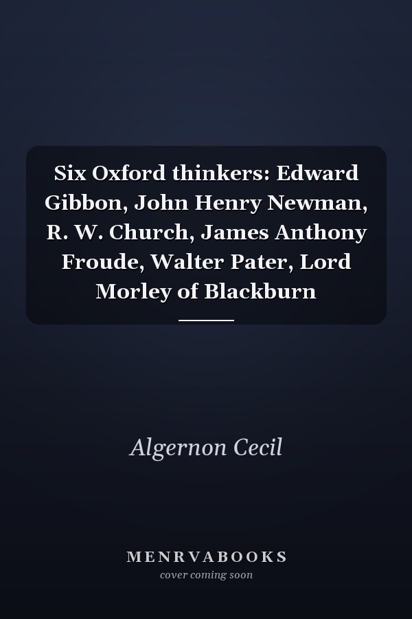 Six Oxford thinkers: Edward Gibbon, John Henry Newman, R. W. Church, James Anthony Froude, Walter Pater, Lord Morley of Blackburn