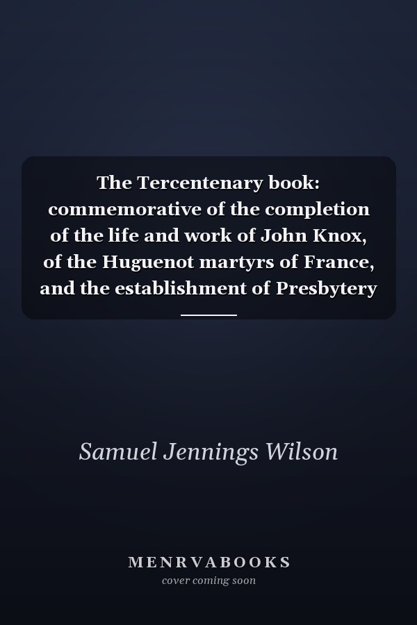 The Tercentenary book: commemorative of the completion of the life and work of John Knox, of the Huguenot martyrs of France, and the establishment of Presbytery in England